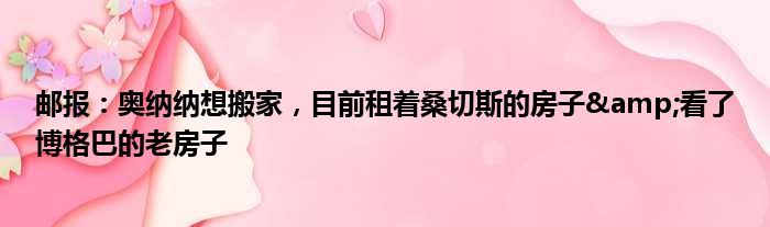 邮报：奥纳纳想搬家，目前租着桑切斯的房子&看了博格巴的老房子