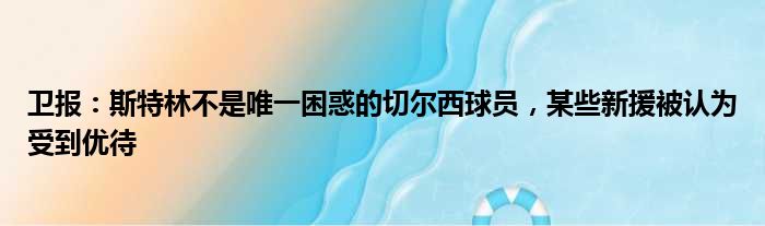 卫报：斯特林不是唯一困惑的切尔西球员，某些新援被认为受到优待