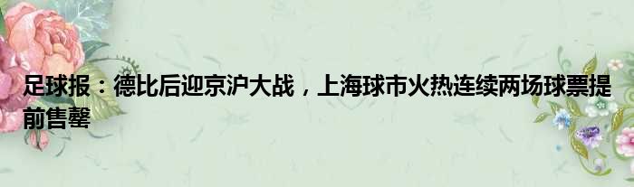 足球报：德比后迎京沪大战，上海球市火热连续两场球票提前售罄