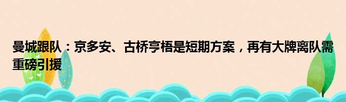 曼城跟队：京多安、古桥亨梧是短期方案，再有大牌离队需重磅引援