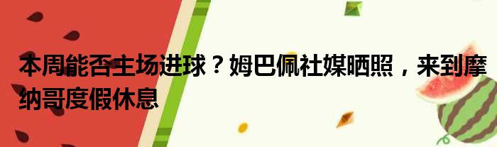 本周能否主场进球？姆巴佩社媒晒照，来到摩纳哥度假休息