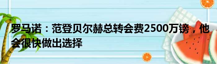 罗马诺：范登贝尔赫总转会费2500万镑，他会很快做出选择