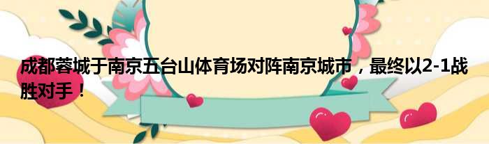 成都蓉城于南京五台山体育场对阵南京城市，最终以2-1战胜对手！