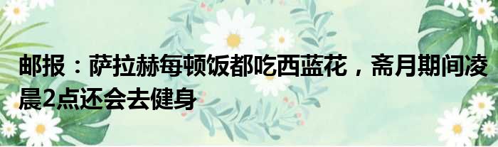 邮报：萨拉赫每顿饭都吃西蓝花，斋月期间凌晨2点还会去健身