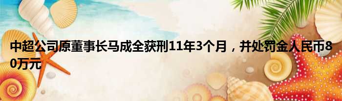 中超公司原董事长马成全获刑11年3个月，并处罚金人民币80万元