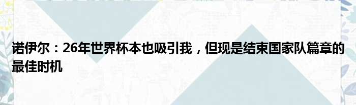 诺伊尔：26年世界杯本也吸引我，但现是结束国家队篇章的最佳时机