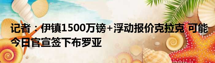 记者：伊镇1500万镑+浮动报价克拉克 可能今日官宣签下布罗亚