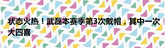 状态火热！武磊本赛季第3次戴帽，其中一次大四喜