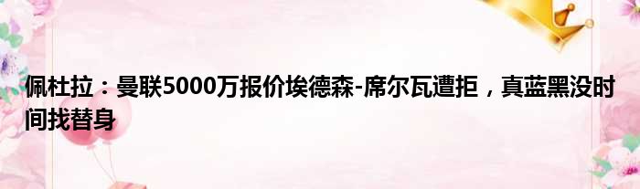 佩杜拉：曼联5000万报价埃德森-席尔瓦遭拒，真蓝黑没时间找替身