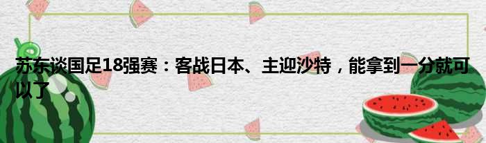 苏东谈国足18强赛：客战日本、主迎沙特，能拿到一分就可以了