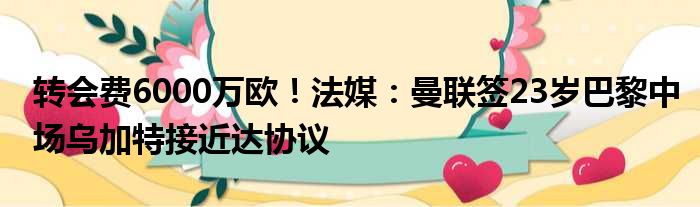 转会费6000万欧！法媒：曼联签23岁巴黎中场乌加特接近达协议