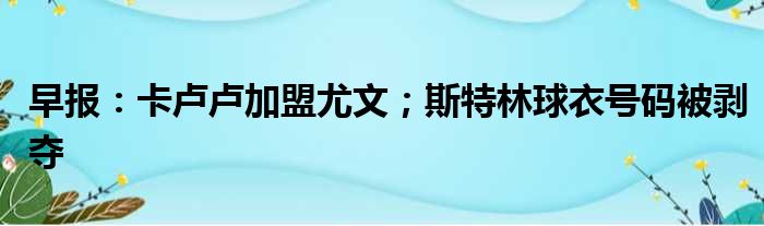 早报：卡卢卢加盟尤文；斯特林球衣号码被剥夺