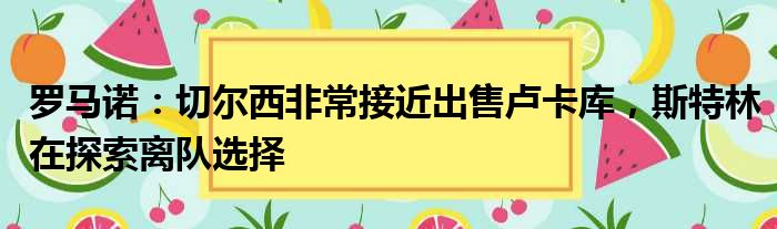 罗马诺：切尔西非常接近出售卢卡库，斯特林在探索离队选择