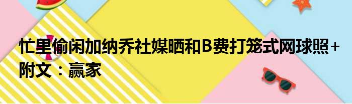 忙里偷闲加纳乔社媒晒和B费打笼式网球照+附文：赢家