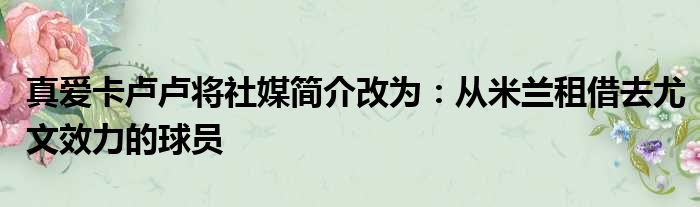 真爱卡卢卢将社媒简介改为：从米兰租借去尤文效力的球员