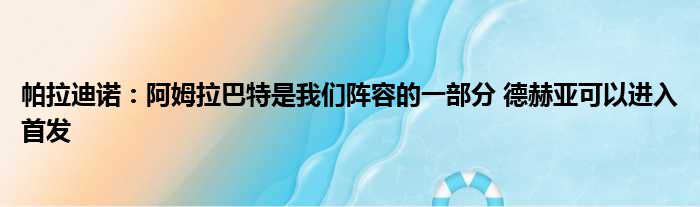 帕拉迪诺：阿姆拉巴特是我们阵容的一部分 德赫亚可以进入首发