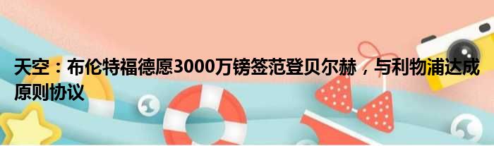 天空：布伦特福德愿3000万镑签范登贝尔赫，与利物浦达成原则协议