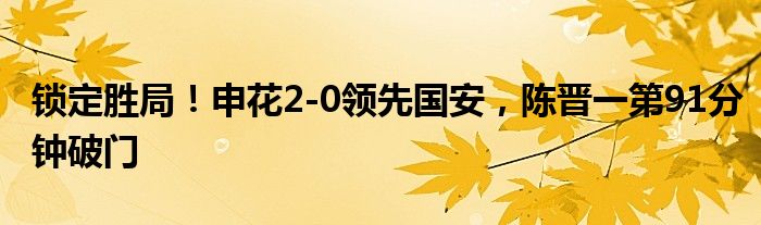 锁定胜局！申花2-0领先国安，陈晋一第91分钟破门