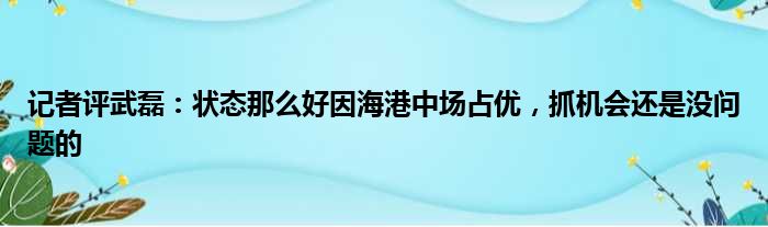 记者评武磊：状态那么好因海港中场占优，抓机会还是没问题的