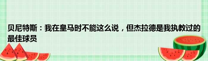 贝尼特斯：我在皇马时不能这么说，但杰拉德是我执教过的最佳球员