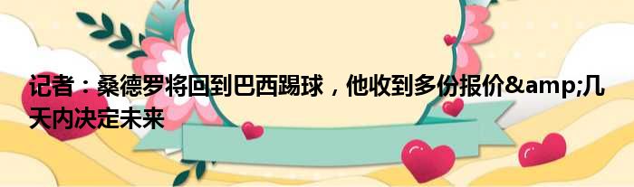 记者：桑德罗将回到巴西踢球，他收到多份报价&几天内决定未来