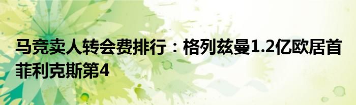 马竞卖人转会费排行：格列兹曼1.2亿欧居首 菲利克斯第4