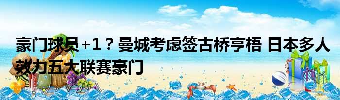 豪门球员+1？曼城考虑签古桥亨梧 日本多人效力五大联赛豪门