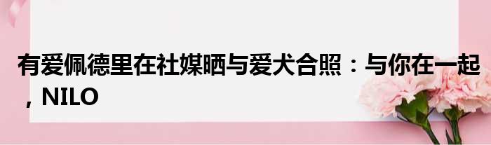 有爱佩德里在社媒晒与爱犬合照：与你在一起，NILO