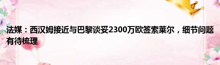 法媒：西汉姆接近与巴黎谈妥2300万欧签索莱尔，细节问题有待梳理