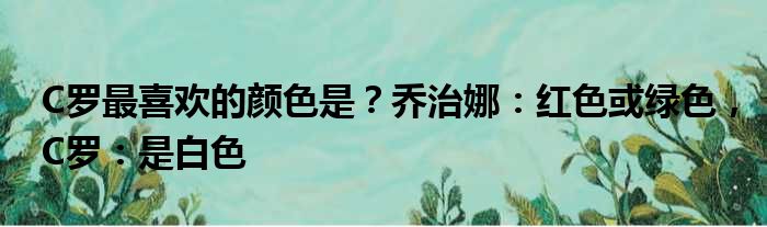 C罗最喜欢的颜色是？乔治娜：红色或绿色，C罗：是白色