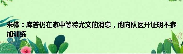 米体：库普仍在家中等待尤文的消息，他向队医开证明不参加训练