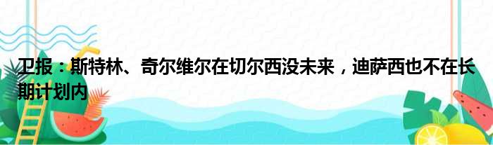 卫报：斯特林、奇尔维尔在切尔西没未来，迪萨西也不在长期计划内