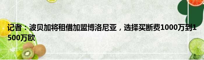 记者：波贝加将租借加盟博洛尼亚，选择买断费1000万到1500万欧