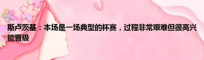 斯卢茨基：本场是一场典型的杯赛，过程非常艰难但很高兴能晋级