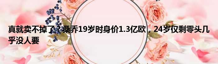 真就卖不掉了？桑乔19岁时身价1.3亿欧，24岁仅剩零头几乎没人要