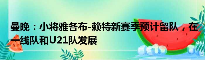 曼晚：小将雅各布-赖特新赛季预计留队，在一线队和U21队发展