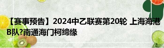 【赛事预告】2024中乙联赛第20轮 上海海港B队?南通海门柯缔缘