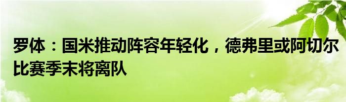 罗体：国米推动阵容年轻化，德弗里或阿切尔比赛季末将离队