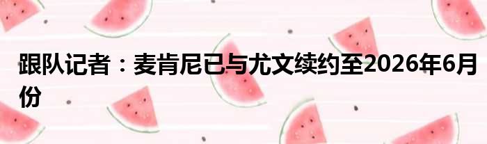 跟队记者：麦肯尼已与尤文续约至2026年6月份