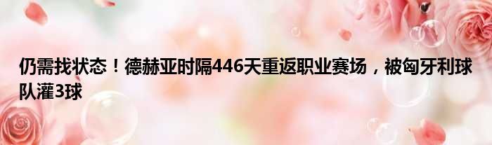 仍需找状态！德赫亚时隔446天重返职业赛场，被匈牙利球队灌3球