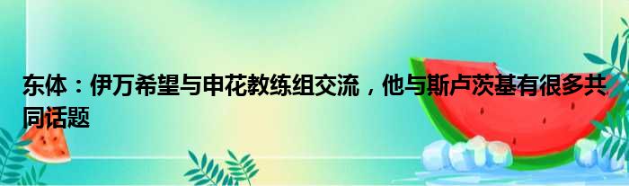 东体：伊万希望与申花教练组交流，他与斯卢茨基有很多共同话题