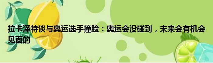 拉卡泽特谈与奥运选手撞脸：奥运会没碰到，未来会有机会见面的