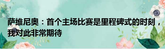 萨维尼奥：首个主场比赛是里程碑式的时刻，我对此非常期待