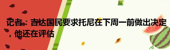 记者：吉达国民要求托尼在下周一前做出决定，他还在评估