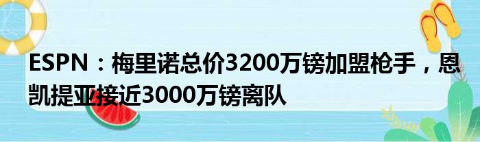 ESPN：梅里诺总价3200万镑加盟枪手，恩凯提亚接近3000万镑离队