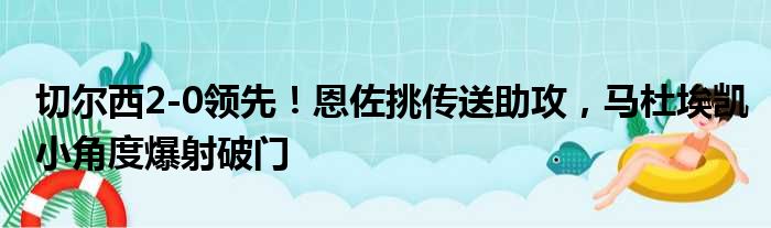 切尔西2-0领先！恩佐挑传送助攻，马杜埃凯小角度爆射破门