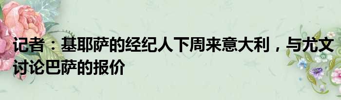 记者：基耶萨的经纪人下周来意大利，与尤文讨论巴萨的报价