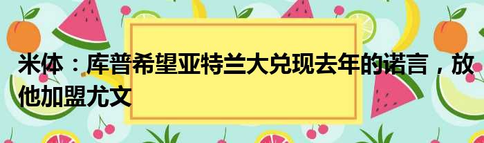 米体：库普希望亚特兰大兑现去年的诺言，放他加盟尤文