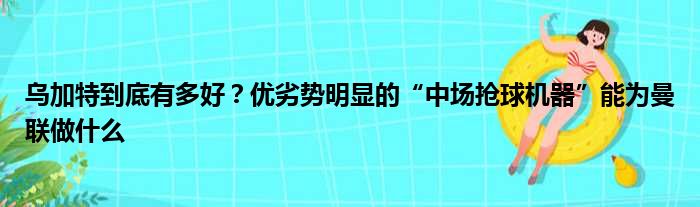 乌加特到底有多好？优劣势明显的“中场抢球机器”能为曼联做什么