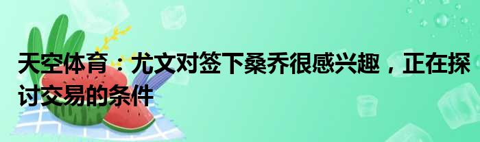 天空体育：尤文对签下桑乔很感兴趣，正在探讨交易的条件